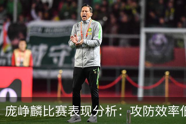 庞峥麟比赛表现分析：攻防效率低下的影响因素