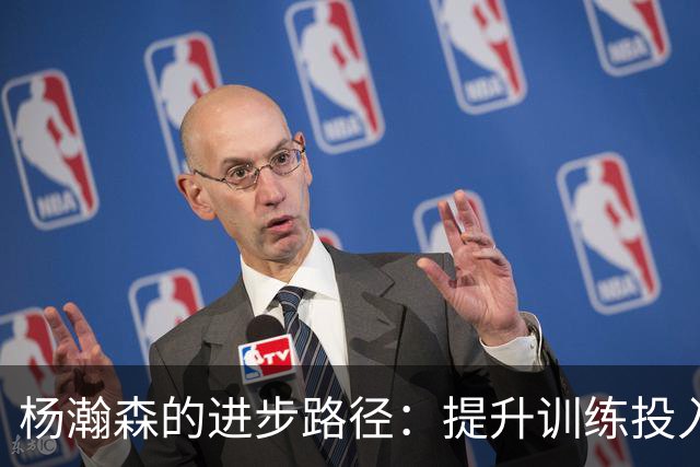杨瀚森的进步路径：提升训练投入以争取轮换位置